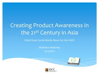 Creating Product Awareness in
    the 21st Century in Asia
     What Does Social Media Mean for the SME?

                Matthew Maloney
                    15/12/2011
 