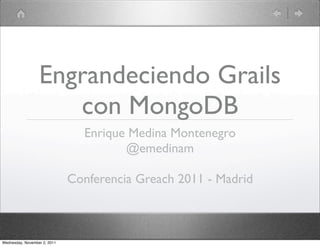 Engrandeciendo Grails
                     con MongoDB
                                Enrique Medina Montenegro
                                       @emedinam

                              Conferencia Greach 2011 - Madrid



Wednesday, November 2, 2011
 