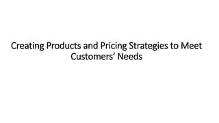 Creating Products and Pricing Strategies to Meet
Customers‘ Needs
 