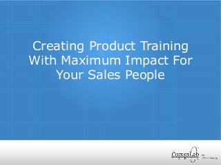 Creating Product Training
With Maximum Impact For
Your Sales People
 