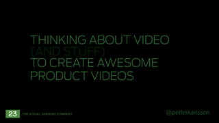 THINKING ABOUT VIDEO  
(AND STUFF)  
TO CREATE AWESOME
PRODUCT VIDEOS

THE VISUAL SHARING COMPANY

@petterkarlsson

 