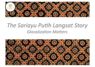 The	
  Sariayu	
  Pu.h	
  Langsat	
  Story	
  
                       Glocaliza.on	
  MaTers	
  


The	
  Martha	
  Tilaar	
  Group	
  Experience	
  
 