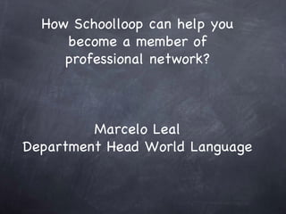 How Schoolloop can help you become a member of professional network? Marcelo Leal Department Head World Language 