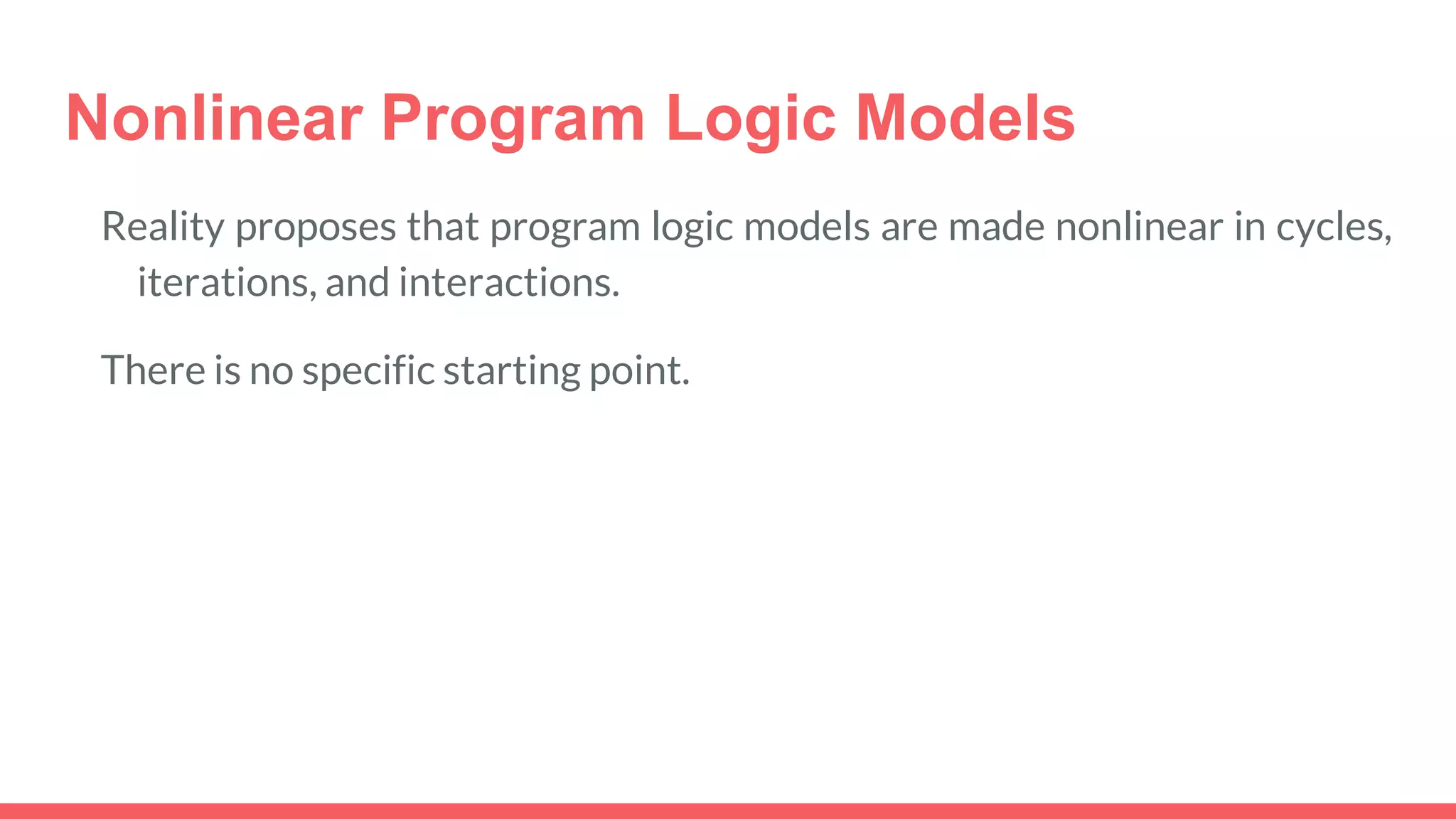 Nonlinear Program Logic Models
Reality proposes that program logic models are made nonlinear in cycles,
iterations, and interactions.
There is no specific starting point.
 