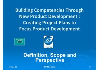 Building Competencies Through
        New Product Development :
           Creating Project Plans to
        Focus Product Development
       Best Practice
          3m36




                   Definition, Scope and
                        Perspective
13-Aug-09
13-Aug-                    IMT MM-Biztel
                               MM-         2
 