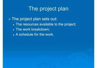The project plan
The project plan sets out:
  The resources available to the project;
  The work breakdown;
  A schedule for the work.
 