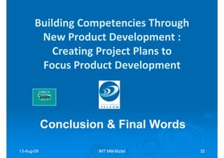 Building Competencies Through
        New Product Development :
           Creating Project Plans to
        Focus Product Development

        Listen to
        Customer
         2m11




            Conclusion & Final Words

13-Aug-09
13-Aug-              IMT MM-Biztel
                         MM-           32
 