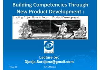 Building Competencies Through
     New Product Development :




                    Lecture by:
                            by:
            Djadja.Sardjana@gmail.com
13-Aug-09
13-Aug-              IMT MM-Biztel
                         MM-            1
 