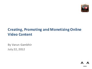 Creating, Promoting and Monetizing Online
Video Content
By Varun Gambhir
July 22, 2012
 