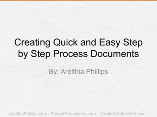 Creating Quick and Easy Step
by Step Process Documents
By: Arelthia Phillips
ArelthiaPhillips.com - PintopProductions.com - CreateAWebsiteKit.com–
 