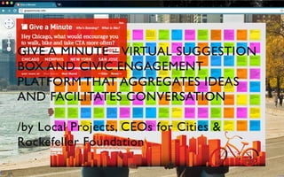 GIVE A MINUTE – VIRTUAL SUGGESTION
BOX AND CIVIC ENGAGEMENT
PLATFORM THAT AGGREGATES IDEAS
AND FACILITATES CONVERSATION	


/by Local Projects, CEOs for Cities &
Rockefeller Foundation	

 