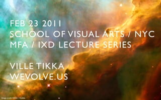 FEB 23 2011	

          SCHOOL OF VISUAL ARTS / NYC	

          MFA / IXD LECTURE SERIES	


          VILLE TIKKA	

          WEVOLVE.US	


Image credit: NASA / Hubble	

 