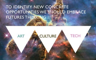 TO IDENTIFY NEW CONCRETE
OPPORTUNITIES WE SHOULD EMBRACE
FUTURES THINKING :	




    ART	

   CULTURE	

   TECH	

 