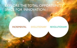 EXPLORE THE TOTAL OPPORTUNITY
SPACE FOR INNOVATION :	




   INCREMENTAL	

   EVOLUTIONARY	

   REVOLUTIONARY	

 
