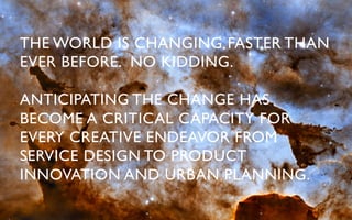 THE WORLD IS CHANGING FASTER THAN
EVER BEFORE. NO KIDDING.	


ANTICIPATING THE CHANGE HAS
BECOME A CRITICAL CAPACITY FOR
EVERY CREATIVE ENDEAVOR FROM
SERVICE DESIGN TO PRODUCT
INNOVATION AND URBAN PLANNING.	

 