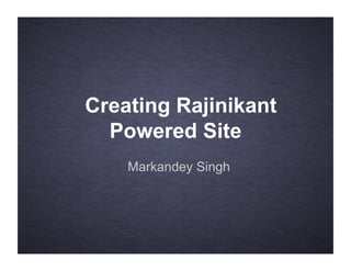 Creating Rajinikant
  Powered Site
    Markandey Singh
 