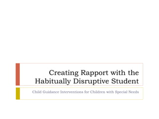 Creating Rapport with the
Habitually Disruptive Student
Child Guidance Interventions for Children with Special Needs
 