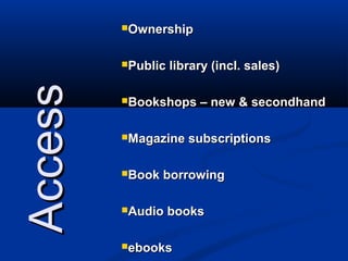 Ownership



         Public   library (incl. sales)
Access
         Bookshops     – new & secondhand

         Magazine    subscriptions

         Book   borrowing

         Audio    books

         ebooks
 