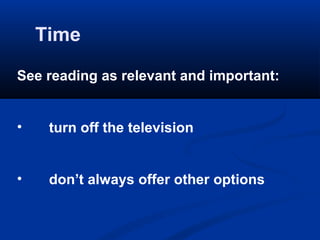 Time

See reading as relevant and important:


•    turn off the television


•    don’t always offer other options
 