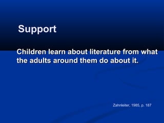 Support

Children learn about literature from what
the adults around them do about it.




                           Zahnleiter, 1985, p. 187
 