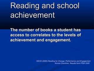 Reading and school
achievement
The number of books a student has
access to correlates to the levels of
achievement and engagement.



             OECD (2000) Reading for Change: Performance and Engagement
                                Across Countries. Results form PISA 2000
 
