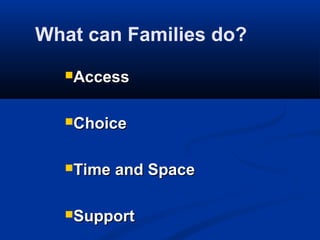 What can Families do?
  Access



  Choice



  Time   and Space

  Support
 