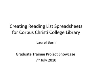 Creating Reading List Spreadsheets for Corpus Christi College Library Laurel Burn Graduate Trainee Project Showcase  7 th  July 2010 