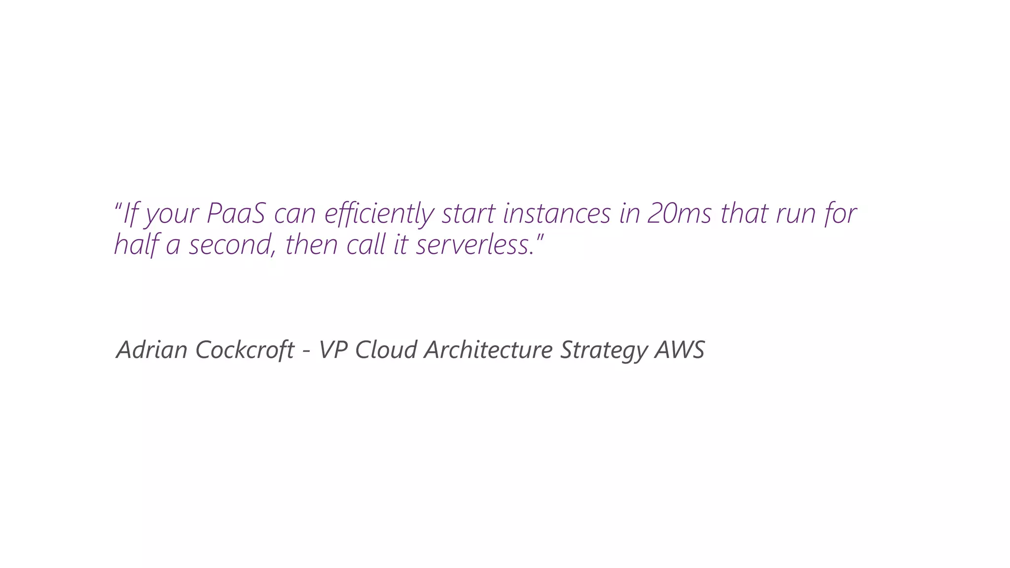 “If your PaaS can efficiently start instances in 20ms that run for
half a second, then call it serverless.”
Adrian Cockcroft - VP Cloud Architecture Strategy AWS
 