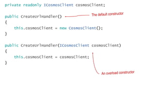 private readonly ICosmosClient cosmosClient;
public CreateUrlHandler()
{
this.cosmosClient = new CosmosClient();
}
public CreateUrlHandler(ICosmosClient cosmosClient)
{
this.cosmosClient = cosmosClient;
}
 