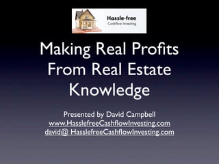 Making Real Proﬁts
 From Real Estate
    Knowledge
     Presented by David Campbell
 www.HasslefreeCashﬂowInvesting.com
david@ HasslefreeCashﬂowInvesting.com
 