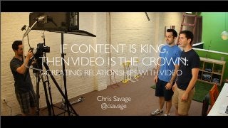 IF CONTENT IS KING,
THEN VIDEO IS THE CROWN:
 CREATING RELATIONSHIPS WITH VIDEO


             Chris Savage
              @csavage
 