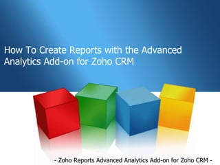 How To Create Reports with the Advanced
Analytics Add-on for Zoho CRM




          - Zoho Reports Advanced Analytics Add-on for Zoho CRM -
 