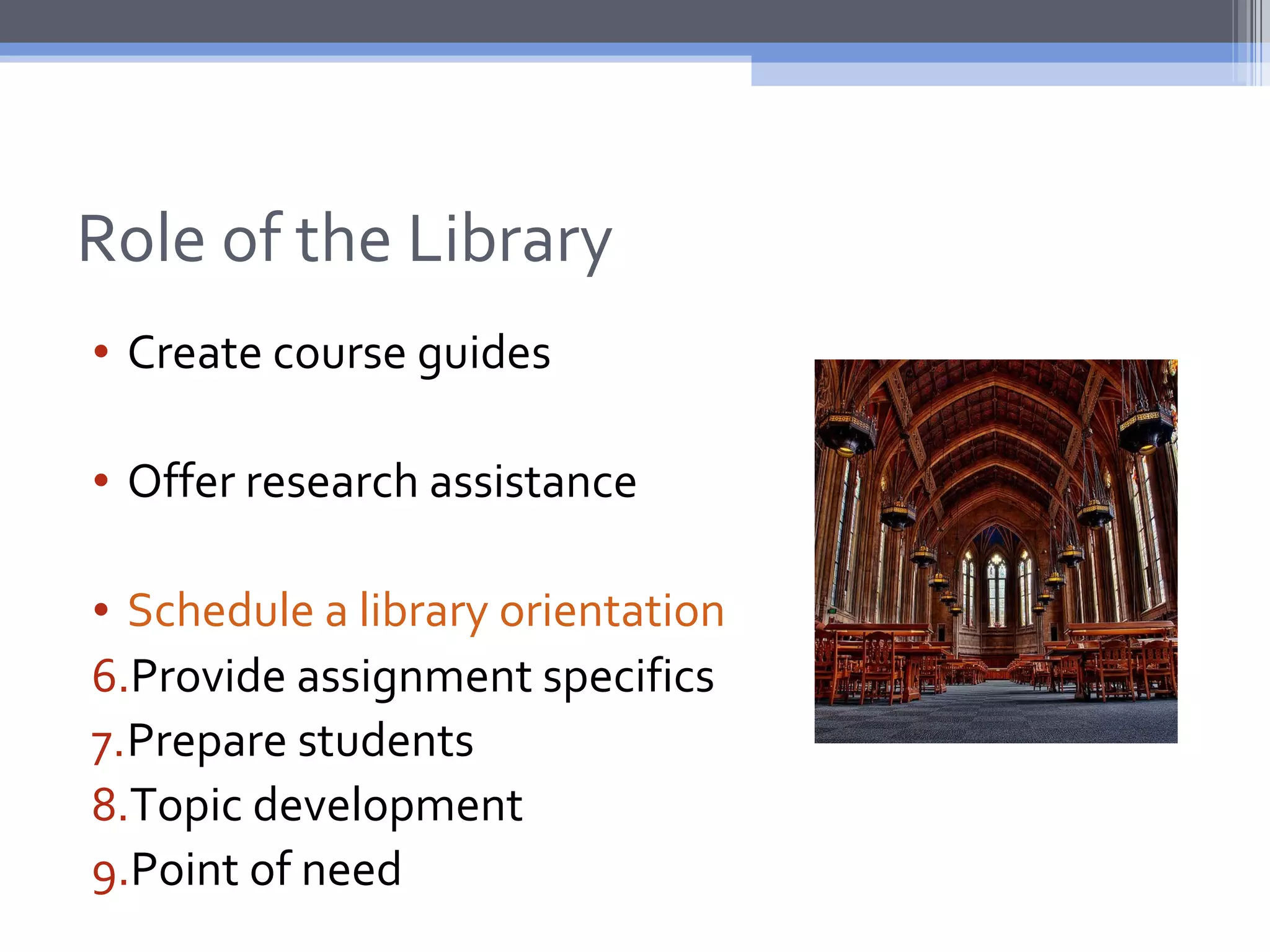 Role of the Library
• Create course guides

• Offer research assistance

• Schedule a library orientation
6.Provide assignment specifics
7.Prepare students
8.Topic development
9.Point of need
 