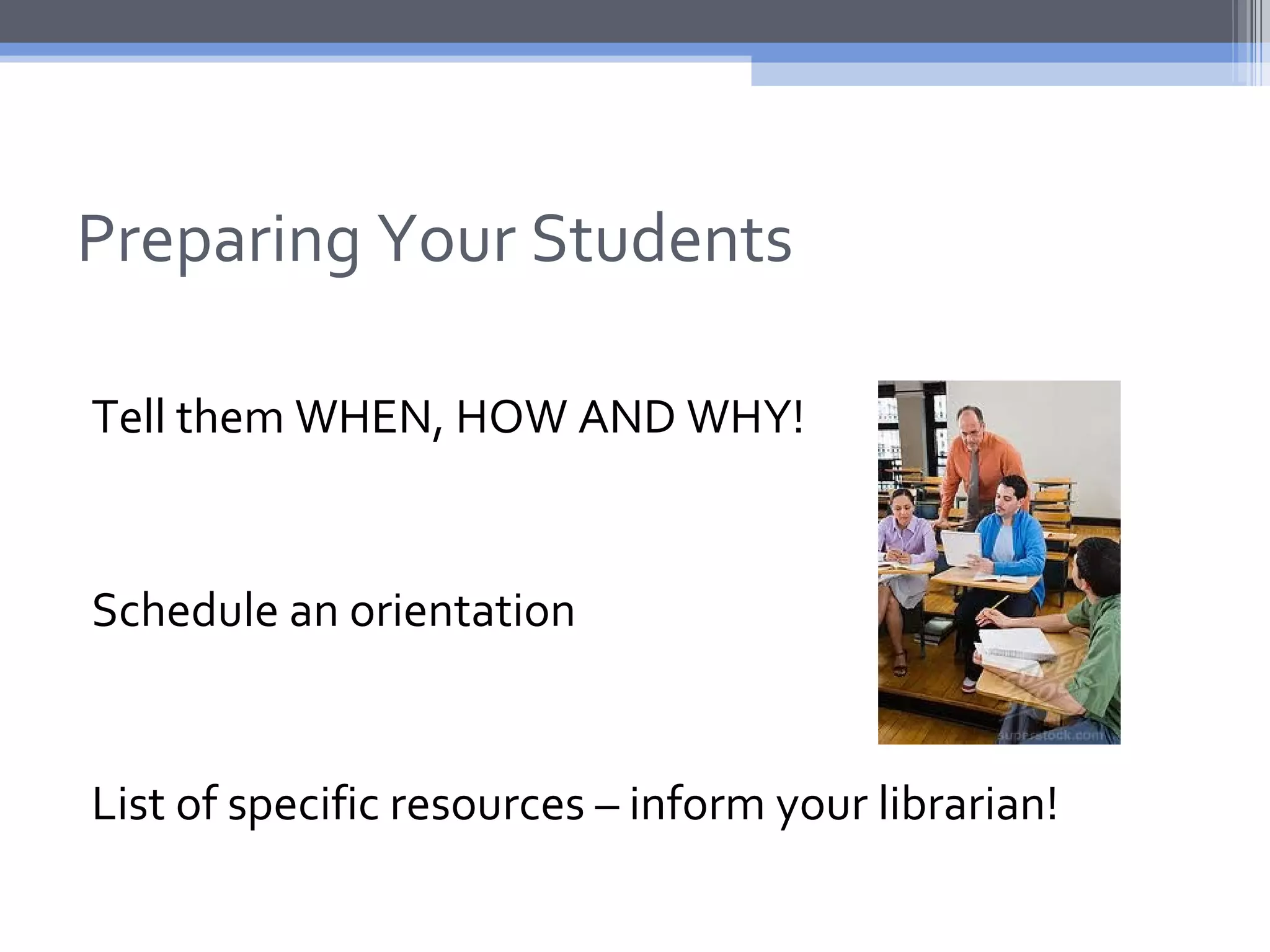 Preparing Your Students

Tell them WHEN, HOW AND WHY!


Schedule an orientation


List of specific resources – inform your librarian!
 