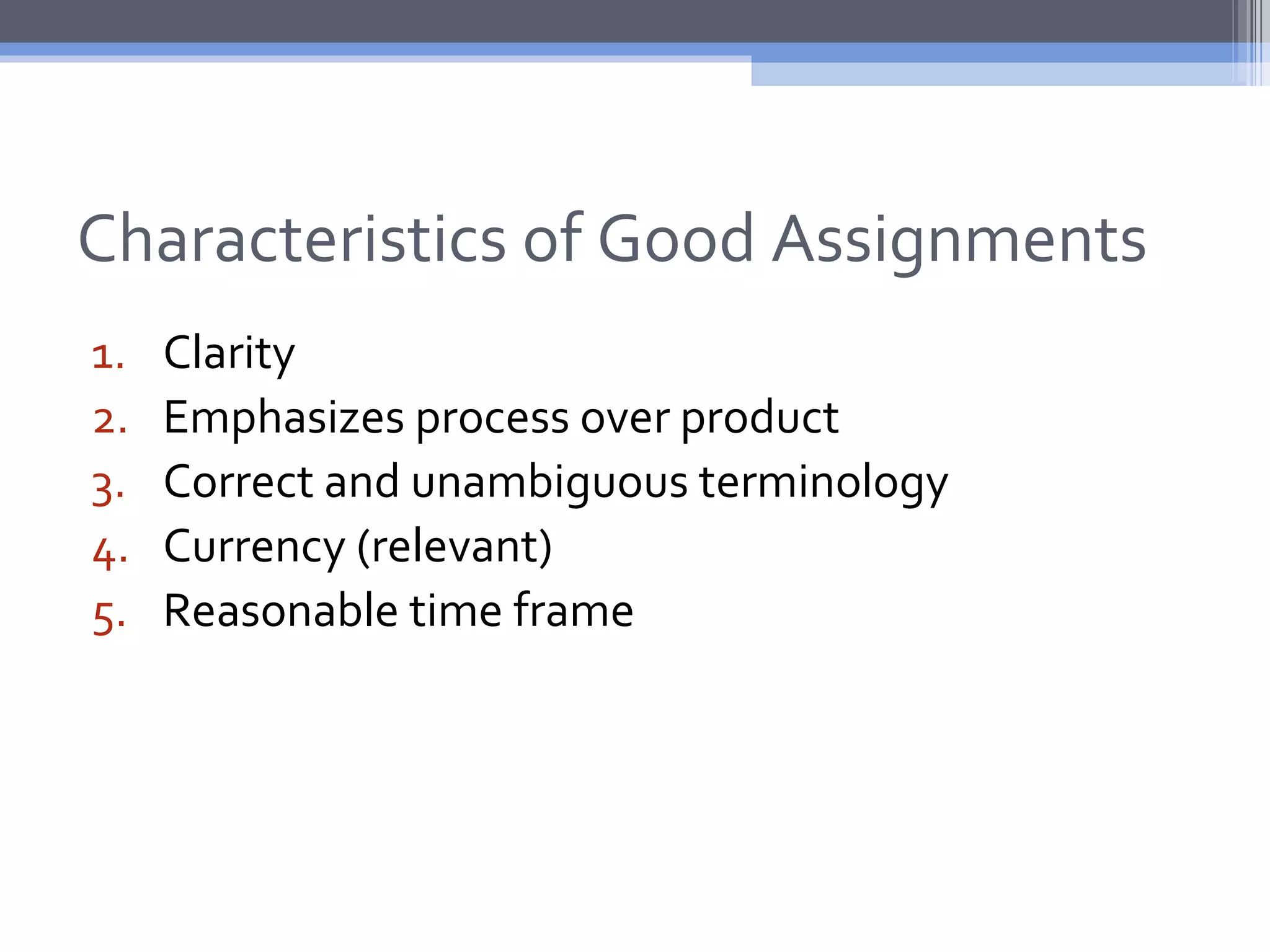 Characteristics of Good Assignments
1.   Clarity
2.   Emphasizes process over product
3.   Correct and unambiguous terminology
4.   Currency (relevant)
5.   Reasonable time frame
 