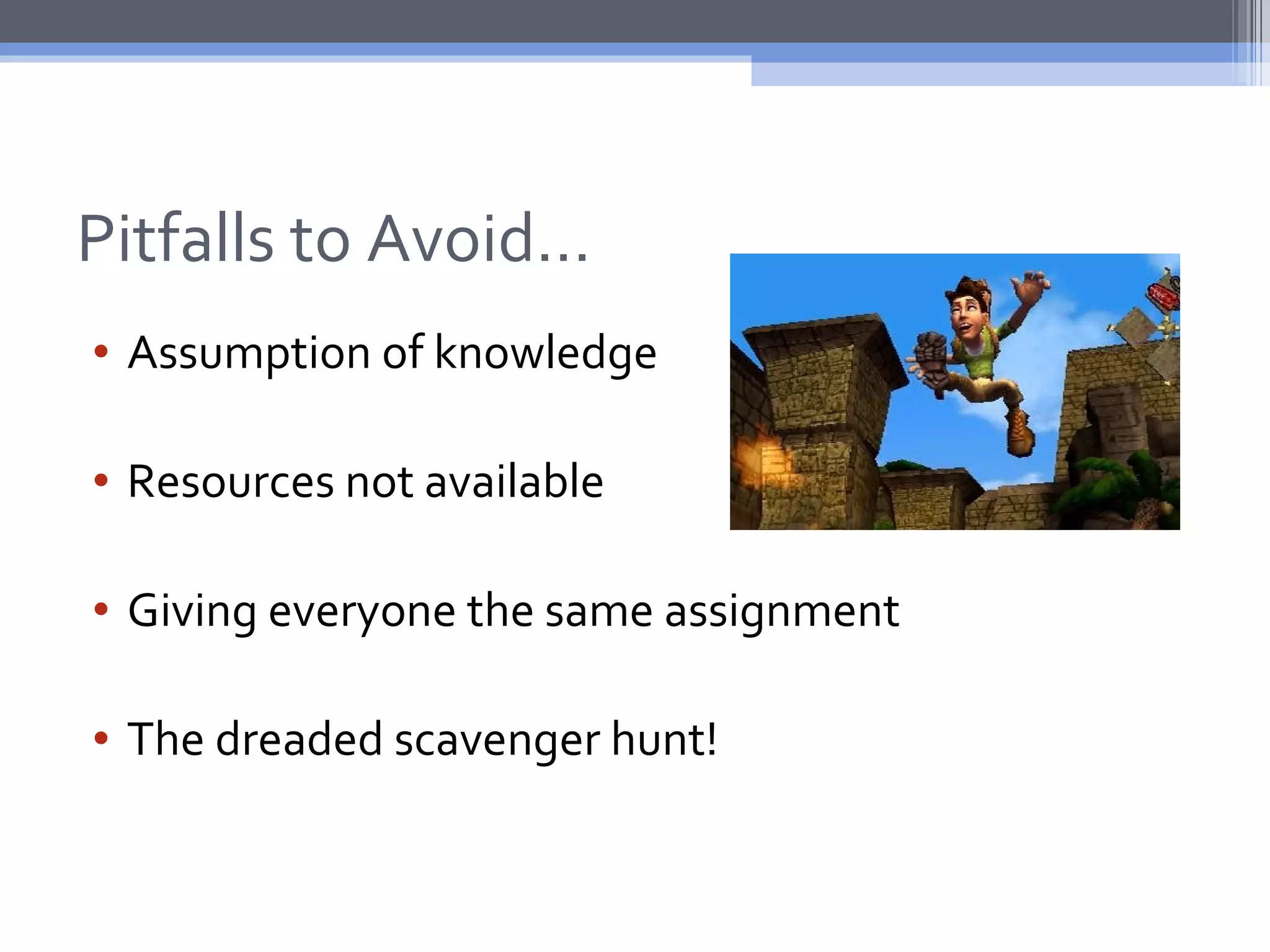 Pitfalls to Avoid…
• Assumption of knowledge

• Resources not available

• Giving everyone the same assignment

• The dreaded scavenger hunt!
 