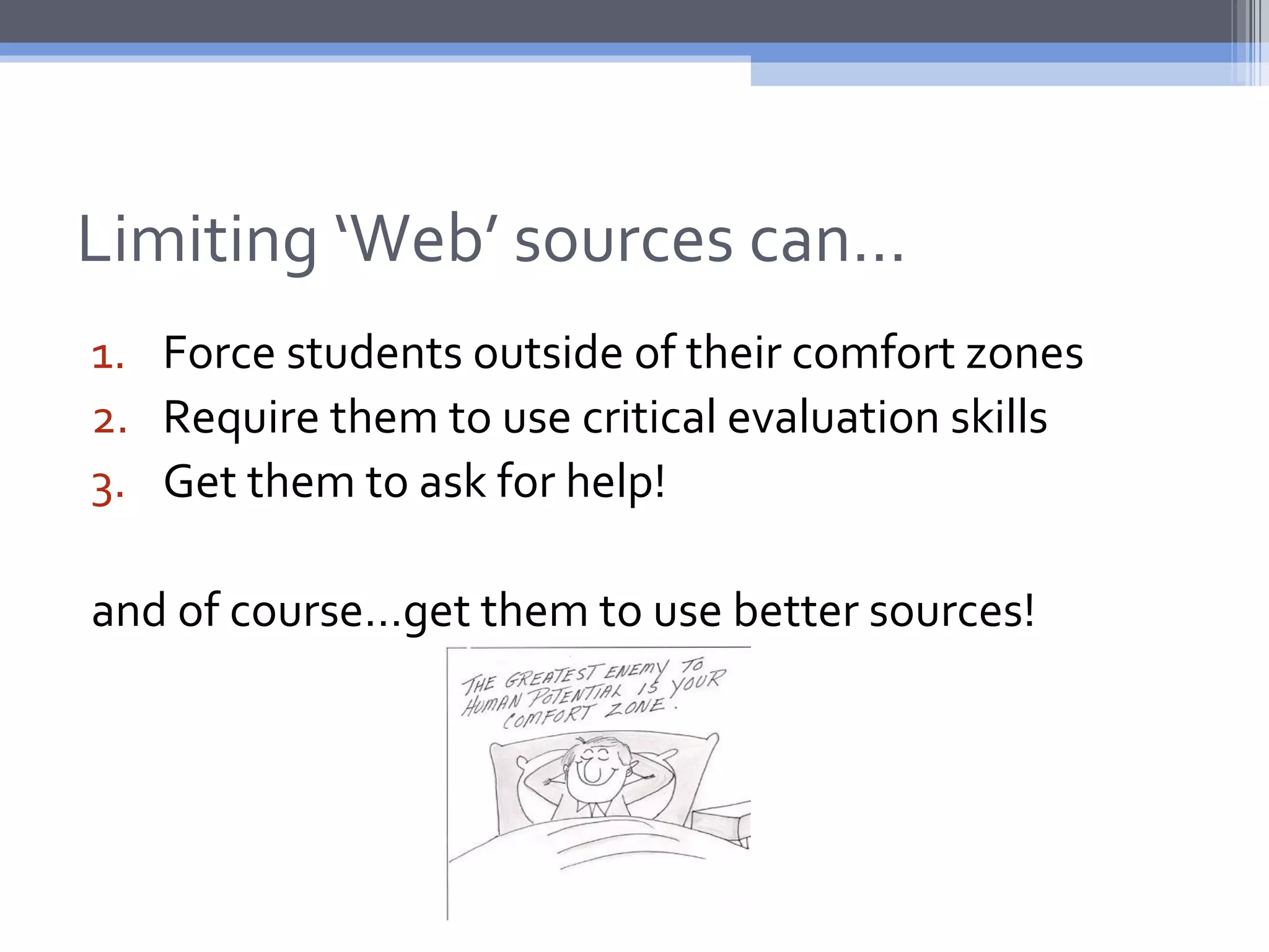 Limiting ‘Web’ sources can…
1. Force students outside of their comfort zones
2. Require them to use critical evaluation skills
3. Get them to ask for help!

and of course…get them to use better sources!
 