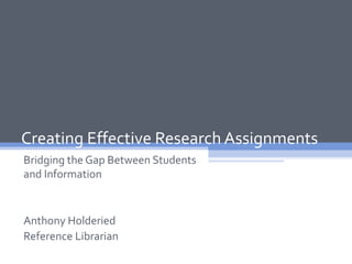 Creating Effective Research Assignments
Bridging the Gap Between Students
and Information


Anthony Holderied
Reference Librarian
 