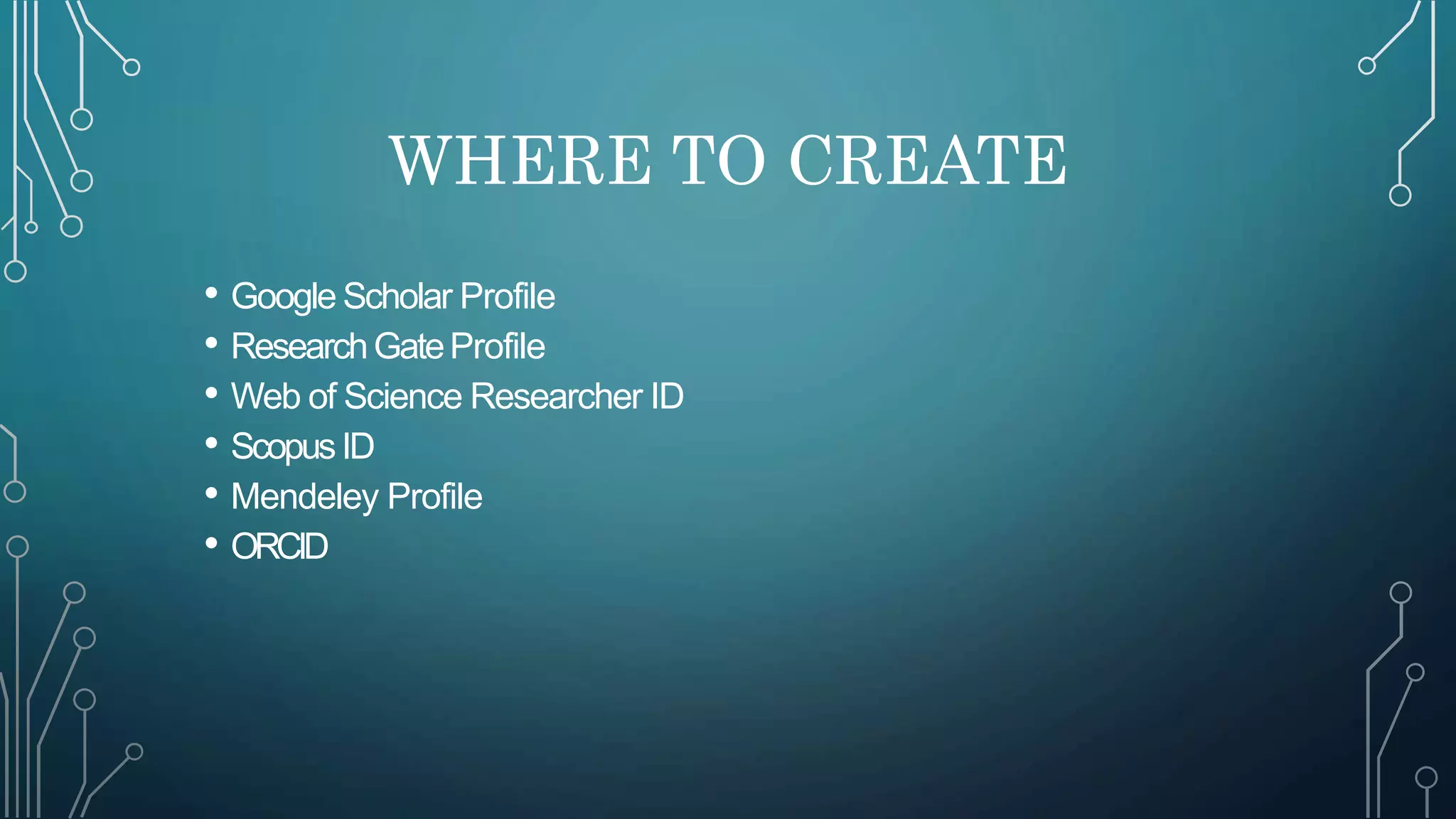 WHERE TO CREATE
• Google Scholar Profile
• ResearchGateProfile
• Web of Science Researcher ID
• ScopusID
• Mendeley Profile
• ORCID
 