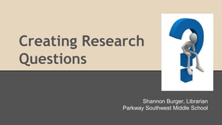 Creating Research
Questions
Shannon Burger, Librarian
Parkway Southwest Middle School
 