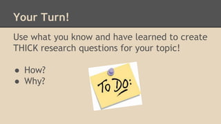 Your Turn!
Use what you know and have learned to create
THICK research questions for your topic!
● How?
● Why?
 