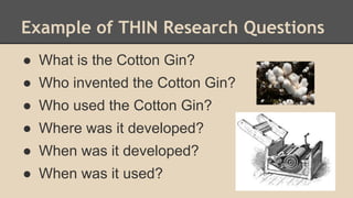 Example of THIN Research Questions
● What is the Cotton Gin?
● Who invented the Cotton Gin?
● Who used the Cotton Gin?
● Where was it developed?
● When was it developed?
● When was it used?
 