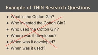 Example of THIN Research Questions
● What is the Cotton Gin?
● Who invented the Cotton Gin?
● Who used the Cotton Gin?
● Where was it developed?
● When was it developed?
● When was it used?
 