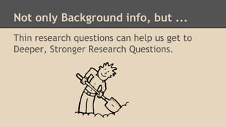 Not only Background info, but ...
Thin research questions can help us get to
Deeper, Stronger Research Questions.
 