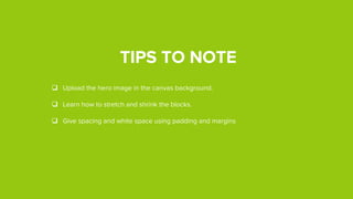 TIPS TO NOTE
 Upload the hero image in the canvas background.
 Learn how to stretch and shrink the blocks.
 Give spacing and white spaces using padding and margins.
 