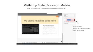 Visibility- hide blocks on Mobile
Select the block and click on visibility tab on the right property panel
Activate Hidden.
By doing that the block will not
appear on the mobile
 