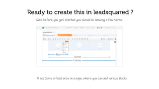 Ready to create this in LeadSquared ?
Hold on! Before you get started, you should know a few terms.
A section is an area, where you can add blocks .
A block is an area where you can add the content
 