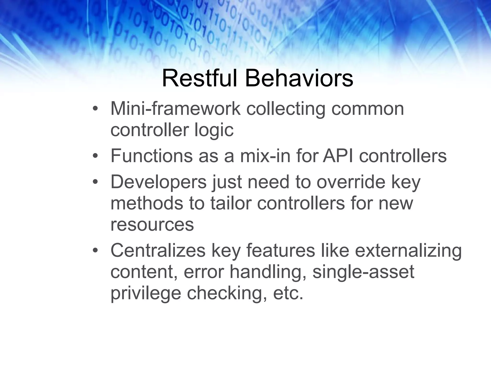 Restful Behaviors Mini-framework collecting common controller logic Functions as a mix-in for API controllers Developers just need to override key methods to tailor controllers for new resources Centralizes key features like externalizing content, error handling, single-asset privilege checking, etc. 