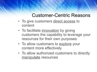 Customer-Centric Reasons To give customers  direct access  to content To facilitate  innovation  by giving customers the capability to leverage your resources for their own purposes To allow customers to  explore  your content more effectively To allow authorized customers to directly  manipulate  resources 