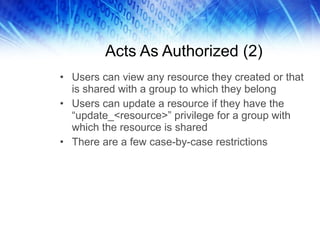 Acts As Authorized (2) Users can view any resource they created or that is shared with a group to which they belong Users can update a resource if they have the “update_<resource>” privilege for a group with which the resource is shared There are a few case-by-case restrictions 